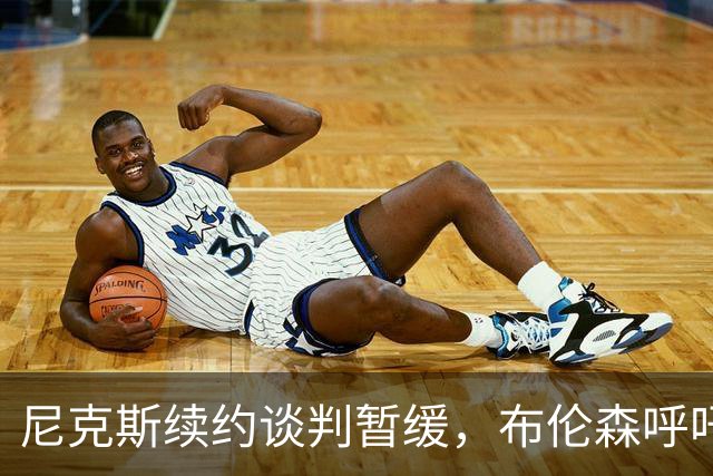尼克斯续约谈判暂缓，布伦森呼吁专注于赛场